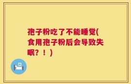 孢子粉吃了不能睡觉(食用孢子粉后会导致失眠？！)