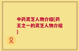 中药灵芝人物介绍(药王之一的灵芝人物介绍)