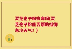 灵芝孢子粉抗寒吗(灵芝孢子粉能否帮助抵御寒冷天气？)