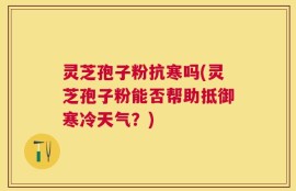 灵芝孢子粉抗寒吗(灵芝孢子粉能否帮助抵御寒冷天气？)