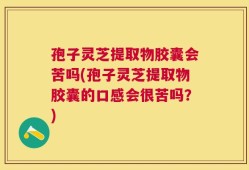 孢子灵芝提取物胶囊会苦吗(孢子灵芝提取物胶囊的口感会很苦吗？)