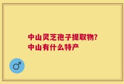 中山灵芝孢子提取物？中山有什么特产