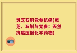 灵芝石斛党参抗癌(灵芝、石斛与党参：天然抗癌压倒化学药物)