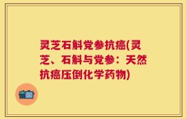 灵芝石斛党参抗癌(灵芝、石斛与党参：天然抗癌压倒化学药物)
