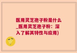 医用灵芝孢子粉是什么_医用灵芝孢子粉：深入了解其特性与应用)