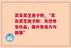 灵岛灵芝孢子粉_“灵岛灵芝孢子粉：天然养生珍品，提升免疫力与健康”