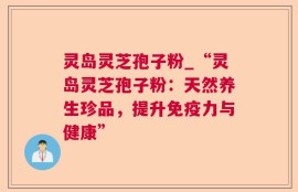 灵岛灵芝孢子粉_“灵岛灵芝孢子粉：天然养生珍品，提升免疫力与健康”