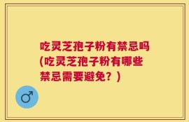 吃灵芝孢子粉有禁忌吗(吃灵芝孢子粉有哪些禁忌需要避免？)