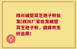 四川破壁灵芝孢子粉批发(四川厂家批发破壁灵芝孢子粉，健康养生好选择)