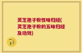 灵芝孢子粉性味归经(灵芝孢子粉的五味归经及功效)