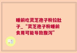 睡前吃灵芝孢子粉拉肚子_“灵芝孢子粉睡前食用可能导致腹泻”