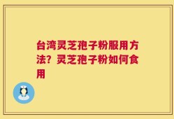 台湾灵芝孢子粉服用方法？灵芝孢子粉如何食用