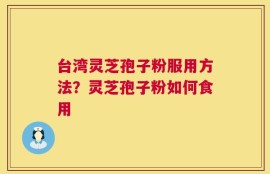 台湾灵芝孢子粉服用方法？灵芝孢子粉如何食用