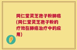 同仁堂灵芝孢子粉肺癌(同仁堂灵芝孢子粉的疗效在肺癌治疗中的应用)