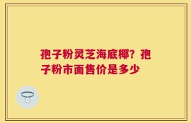 孢子粉灵芝海底椰？孢子粉市面售价是多少