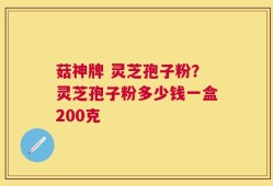 菇神牌 灵芝孢子粉？灵芝孢子粉多少钱一盒200克