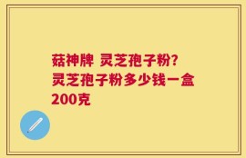 菇神牌 灵芝孢子粉？灵芝孢子粉多少钱一盒200克