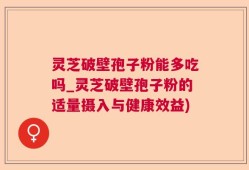 灵芝破壁孢子粉能多吃吗_灵芝破壁孢子粉的适量摄入与健康效益)