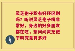 灵芝孢子粉有好坏区别吗？听说灵芝孢子粉非常好，身边的好多朋友都在吃，想问问灵芝孢子粉究竟有多好