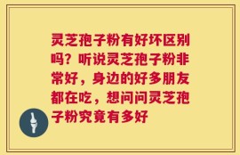 灵芝孢子粉有好坏区别吗？听说灵芝孢子粉非常好，身边的好多朋友都在吃，想问问灵芝孢子粉究竟有多好