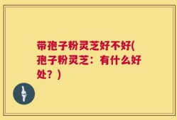 带孢子粉灵芝好不好(孢子粉灵芝：有什么好处？)