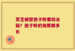 灵芝破壁孢子粉要放冰箱？孢子粉的保质期多长