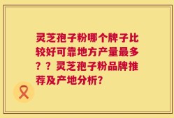 灵芝孢子粉哪个牌子比较好可靠地方产量最多？？灵芝孢子粉品牌推荐及产地分析？