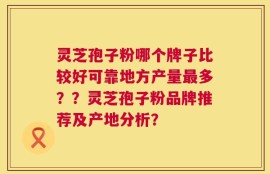 灵芝孢子粉哪个牌子比较好可靠地方产量最多？？灵芝孢子粉品牌推荐及产地分析？