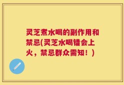 灵芝煮水喝的副作用和禁忌(灵芝水喝错会上火，禁忌群众需知！)