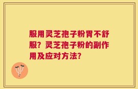 服用灵芝孢子粉胃不舒服？灵芝孢子粉的副作用及应对方法？