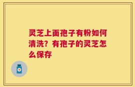 灵芝上面孢子有粉如何清洗？有孢子的灵芝怎么保存