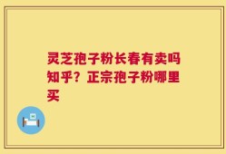 灵芝孢子粉长春有卖吗知乎？正宗孢子粉哪里买