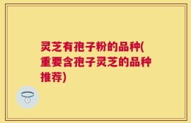 灵芝有孢子粉的品种(重要含孢子灵芝的品种推荐)