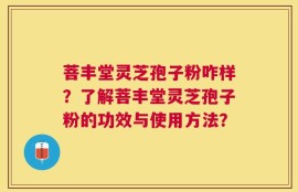 菩丰堂灵芝孢子粉咋样？了解菩丰堂灵芝孢子粉的功效与使用方法？