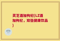 灵芝酒加枸杞(LZ酒加枸杞，双倍健康饮品)