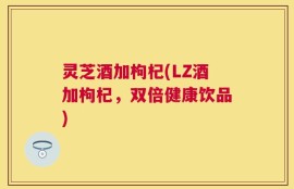灵芝酒加枸杞(LZ酒加枸杞，双倍健康饮品)