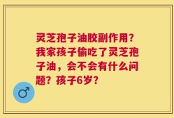 灵芝孢子油胶副作用？我家孩子偷吃了灵芝孢子油，会不会有什么问题？孩子6岁？