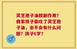 灵芝孢子油胶副作用？我家孩子偷吃了灵芝孢子油，会不会有什么问题？孩子6岁？