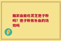 脑淤血能吃灵芝孢子粉吗？孢子粉有补血的功效吗
