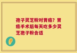 孢子灵芝粉对胃癌？胃癌手术后每天吃多少灵芝孢子粉合适