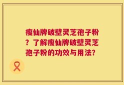 瘦仙牌破壁灵芝孢子粉？了解瘦仙牌破壁灵芝孢子粉的功效与用法？