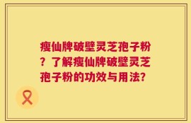 瘦仙牌破壁灵芝孢子粉？了解瘦仙牌破壁灵芝孢子粉的功效与用法？