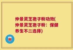 仲景灵芝孢子粉功效(仲景灵芝孢子粉：保健养生不二选择)