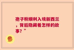 孢子粉顺利入境新西兰，背后隐藏着怎样的故事？”