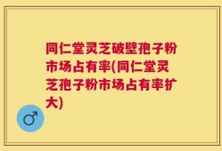 同仁堂灵芝破壁孢子粉市场占有率(同仁堂灵芝孢子粉市场占有率扩大)