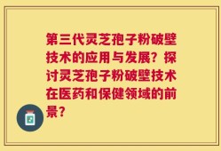 第三代灵芝孢子粉破壁技术的应用与发展？探讨灵芝孢子粉破壁技术在医药和保健领域的前景？