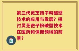 第三代灵芝孢子粉破壁技术的应用与发展？探讨灵芝孢子粉破壁技术在医药和保健领域的前景？