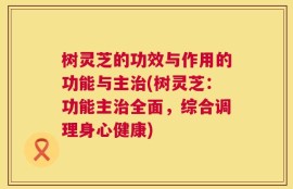 树灵芝的功效与作用的功能与主治(树灵芝：功能主治全面，综合调理身心健康)