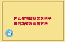神话生物破壁灵芝孢子粉的功效及食用方法