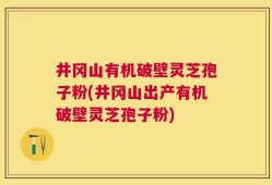 井冈山有机破壁灵芝孢子粉(井冈山出产有机破壁灵芝孢子粉)